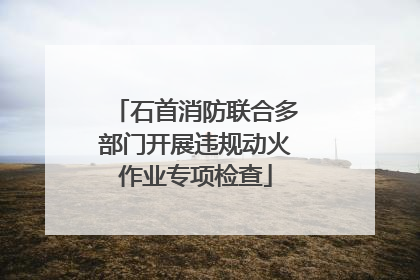 石首消防联合多部门开展违规动火作业专项检查