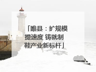 睢县:扩规模提速度 铸就制鞋产业新标杆