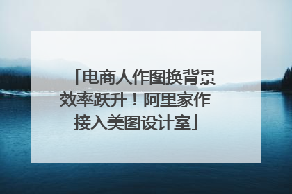电商人作图换背景效率跃升！阿里家作接入美图设计室