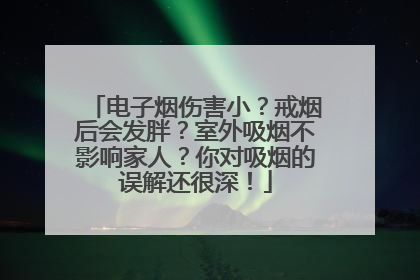 电子烟伤害小？戒烟后会发胖？室外吸烟不影响家人？你对吸烟的误解还很深！