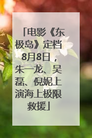 电影《东极岛》定档8月8日，朱一龙、吴磊、倪妮上演海上极限救援