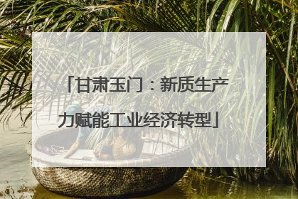 甘肃玉门：新质生产力赋能工业经济转型