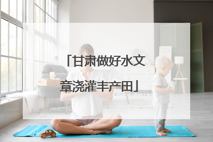 甘肃做好水文章浇灌丰产田