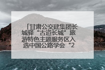 甘肃公交建集团长城驿“古道长城”旅游特色主题服务区入选中国公路学会“2025年度交通与旅游融合创新项目”