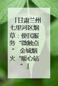 甘肃兰州七里河区烟草：便民服务“微触点” 金城烟火“暖心站”