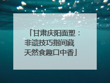 甘肃庆阳面塑：非遗技巧指间藏 天然食趣口中香