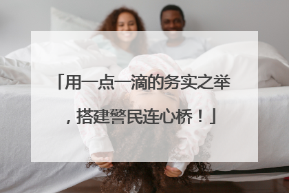 用一点一滴的务实之举，搭建警民连心桥！