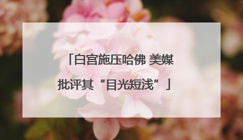 白宫施压哈佛 美媒批评其“目光短浅”