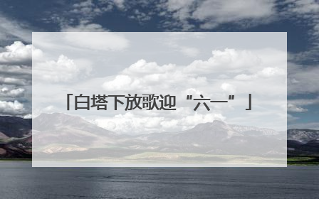 白塔下放歌迎“六一”
