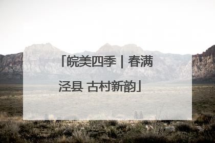 皖美四季｜春满泾县 古村新韵