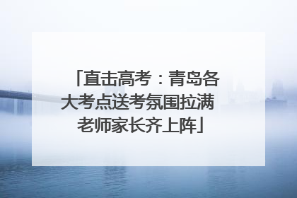 直击高考：青岛各大考点送考氛围拉满 老师家长齐上阵