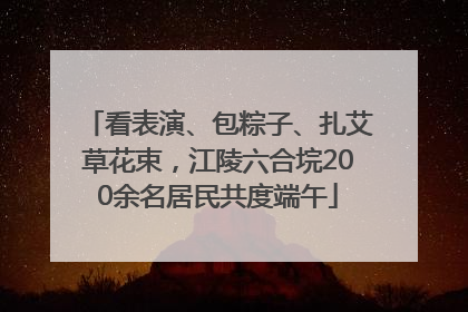 看表演、包粽子、扎艾草花束，江陵六合垸200余名居民共度端午