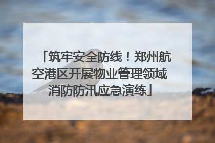 筑牢安全防线！郑州航空港区开展物业管理领域消防防汛应急演练