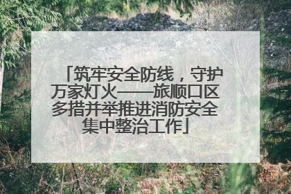 筑牢安全防线，守护万家灯火——旅顺口区多措并举推进消防安全集中整治工作
