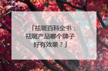祛斑百科全书：祛斑产品哪个牌子好有效果？