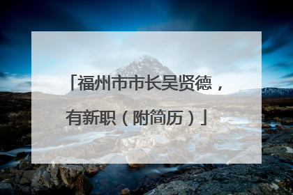 福州市市长吴贤德，有新职（附简历）