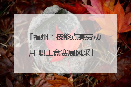 福州：技能点亮劳动月 职工竞赛展风采