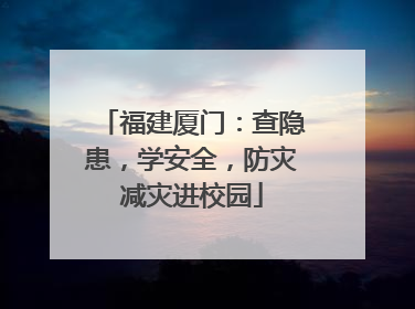 福建厦门：查隐患，学安全，防灾减灾进校园