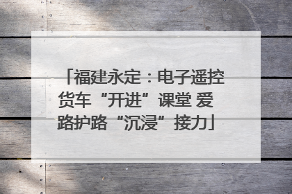 福建永定：电子遥控货车“开进”课堂 爱路护路“沉浸”接力