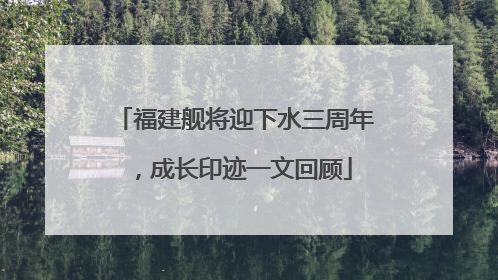 福建舰将迎下水三周年，成长印迹一文回顾