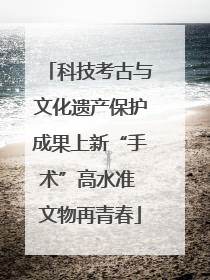 科技考古与文化遗产保护成果上新“手术”高水准 文物再青春