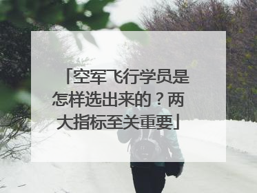 空军飞行学员是怎样选出来的？两大指标至关重要