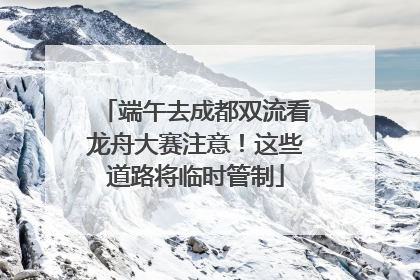 端午去成都双流看龙舟大赛注意！这些道路将临时管制