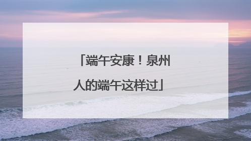 端午安康！泉州人的端午这样过