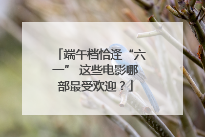 端午档恰逢“六一” 这些电影哪部最受欢迎？