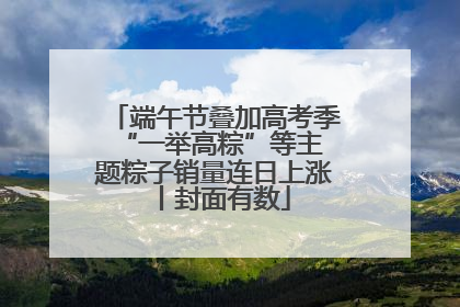 端午节叠加高考季 “一举高粽”等主题粽子销量连日上涨丨封面有数