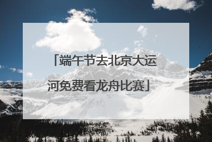 端午节去北京大运河免费看龙舟比赛
