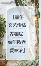 端午｜文艺传情养老院 端午敬老爱意浓