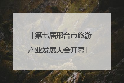 第七届邢台市旅游产业发展大会开幕