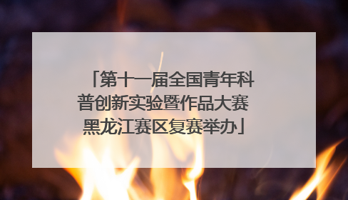 第十一届全国青年科普创新实验暨作品大赛黑龙江赛区复赛举办