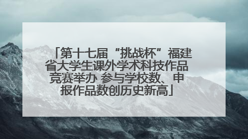 第十七届“挑战杯”福建省大学生课外学术科技作品竞赛举办 参与学校数、申报作品数创历史新高