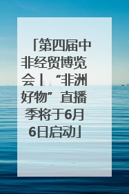 第四届中非经贸博览会丨“非洲好物”直播季将于6月6日启动