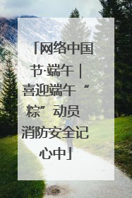网络中国节·端午｜喜迎端午“粽”动员 消防安全记心中