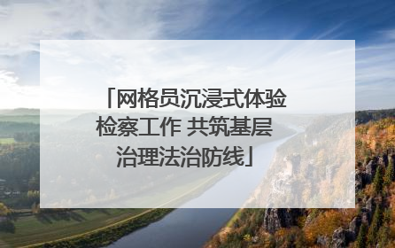 网格员沉浸式体验检察工作 共筑基层治理法治防线