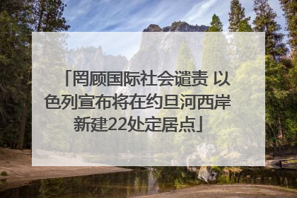 罔顾国际社会谴责 以色列宣布将在约旦河西岸新建22处定居点