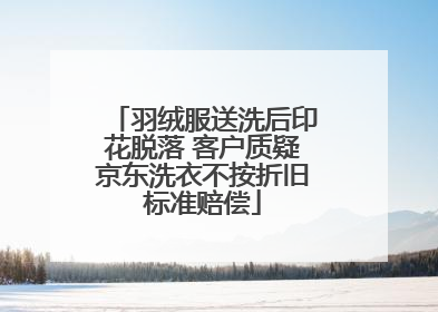 羽绒服送洗后印花脱落 客户质疑京东洗衣不按折旧标准赔偿