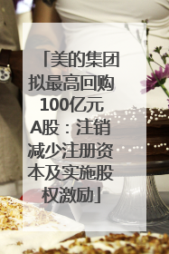 美的集团拟最高回购100亿元A股：注销减少注册资本及实施股权激励