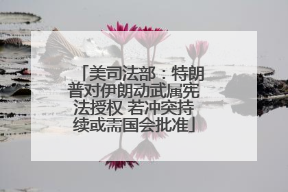 美司法部：特朗普对伊朗动武属宪法授权 若冲突持续或需国会批准