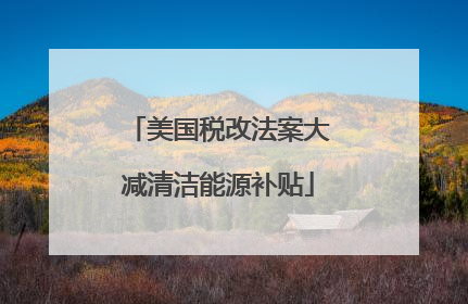 美国税改法案大减清洁能源补贴