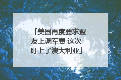美国再度要求盟友上调军费 这次盯上了澳大利亚