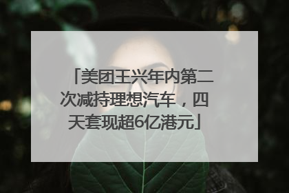 美团王兴年内第二次减持理想汽车，四天套现超6亿港元