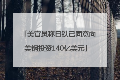 美官员称日铁已同意向美钢投资140亿美元