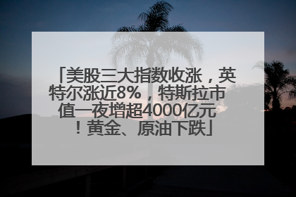 美股三大指数收涨，英特尔涨近8%，特斯拉市值一夜增超4000亿元！黄金、原油下跌