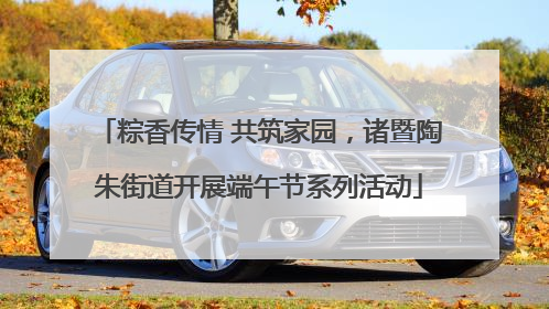 粽香传情 共筑家园，诸暨陶朱街道开展端午节系列活动