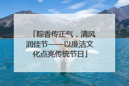 粽香传正气，清风润佳节——以廉洁文化点亮传统节日