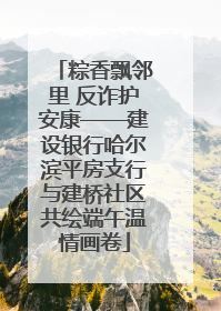 粽香飘邻里 反诈护安康——建设银行哈尔滨平房支行与建桥社区共绘端午温情画卷